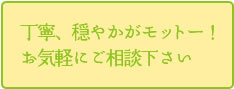 丁寧、穏やかがモットー！お気軽にご相談下さい